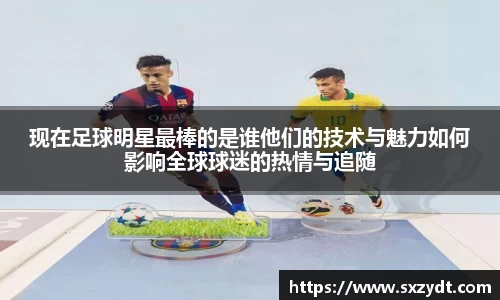 现在足球明星最棒的是谁他们的技术与魅力如何影响全球球迷的热情与追随